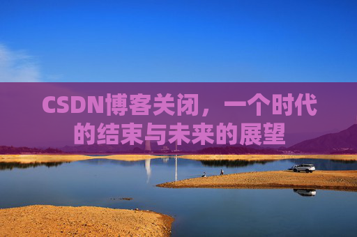 CSDN博客关闭，一个时代的结束与未来的展望