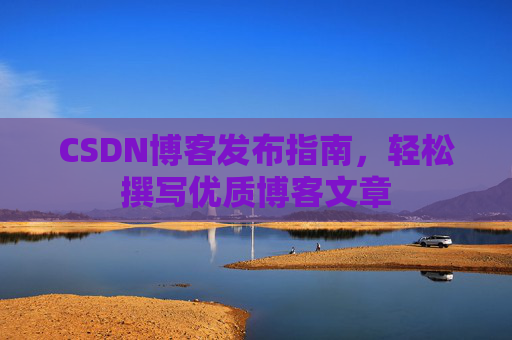 CSDN博客发布指南，轻松撰写优质博客文章